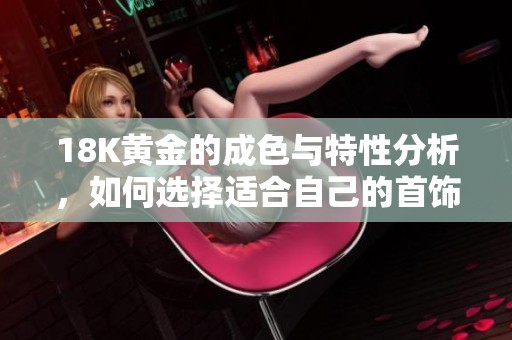18K黄金的成色与特性分析，如何选择适合自己的首饰