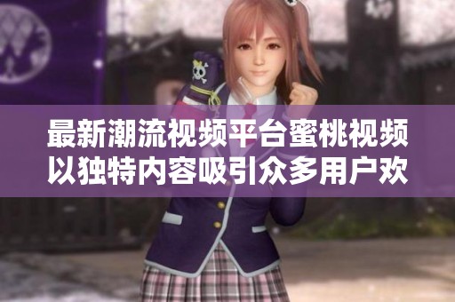 最新潮流视频平台蜜桃视频以独特内容吸引众多用户欢迎