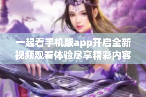 一起看手机版app开启全新视频观看体验尽享精彩内容