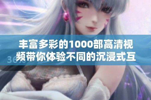 丰富多彩的1000部高清视频带你体验不同的沉浸式互动感受