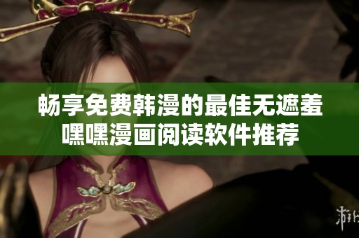 畅享免费韩漫的最佳无遮羞嘿嘿漫画阅读软件推荐