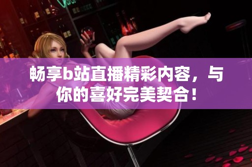 畅享b站直播精彩内容，与你的喜好完美契合！
