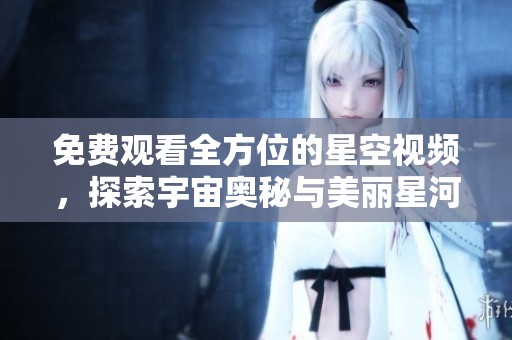 免费观看全方位的星空视频，探索宇宙奥秘与美丽星河