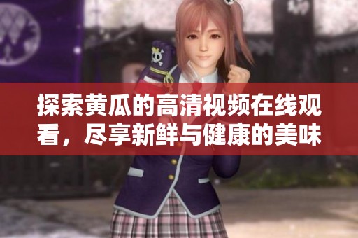 探索黄瓜的高清视频在线观看，尽享新鲜与健康的美味体验