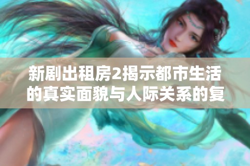 新剧出租房2揭示都市生活的真实面貌与人际关系的复杂性