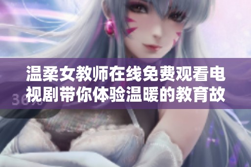 温柔女教师在线免费观看电视剧带你体验温暖的教育故事
