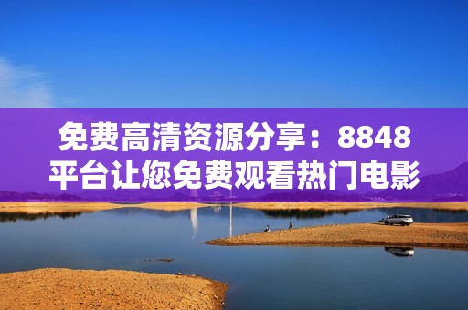 免费高清资源分享：8848平台让您免费观看热门电影和电视剧