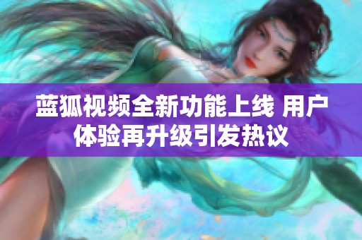 蓝狐视频全新功能上线 用户体验再升级引发热议