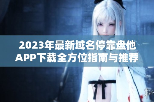 2023年最新域名停靠盘他APP下载全方位指南与推荐