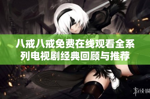 八戒八戒免费在线观看全系列电视剧经典回顾与推荐