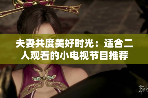 夫妻共度美好时光：适合二人观看的小电视节目推荐