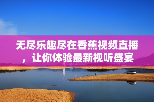 无尽乐趣尽在香蕉视频直播，让你体验最新视听盛宴
