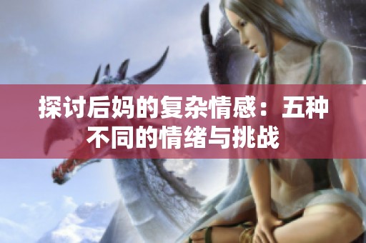 探讨后妈的复杂情感：五种不同的情绪与挑战