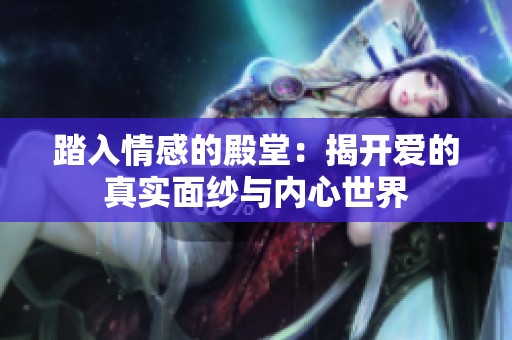 踏入情感的殿堂：揭开爱的真实面纱与内心世界