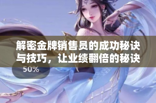 解密金牌销售员的成功秘诀与技巧，让业绩翻倍的秘诀大公开