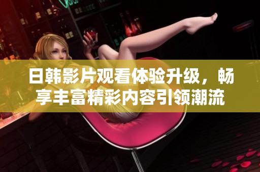 日韩影片观看体验升级，畅享丰富精彩内容引领潮流