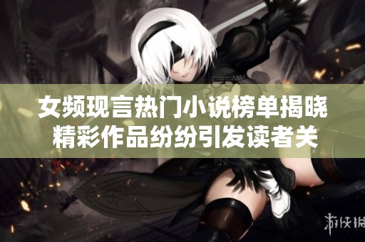 女频现言热门小说榜单揭晓 精彩作品纷纷引发读者关注