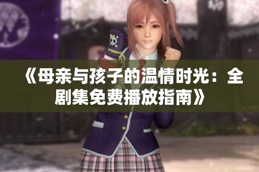 《母亲与孩子的温情时光：全剧集免费播放指南》