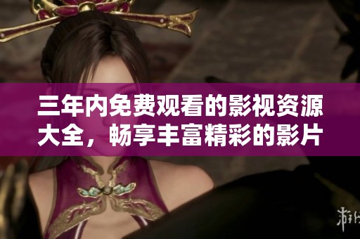 三年内免费观看的影视资源大全，畅享丰富精彩的影片体验