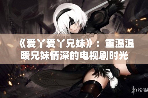 《爱丫爱丫兄妹》：重温温暖兄妹情深的电视剧时光