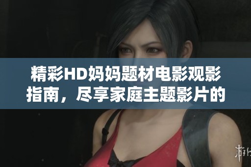 精彩HD妈妈题材电影观影指南，尽享家庭主题影片的乐趣与感动