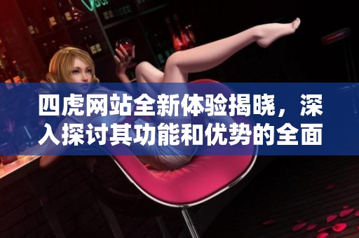 四虎网站全新体验揭晓，深入探讨其功能和优势的全面分析