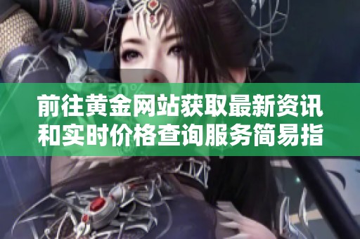 前往黄金网站获取最新资讯和实时价格查询服务简易指南