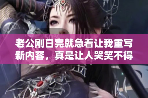 老公刚日完就急着让我重写新内容，真是让人哭笑不得