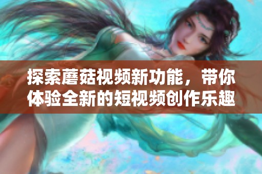 探索蘑菇视频新功能，带你体验全新的短视频创作乐趣