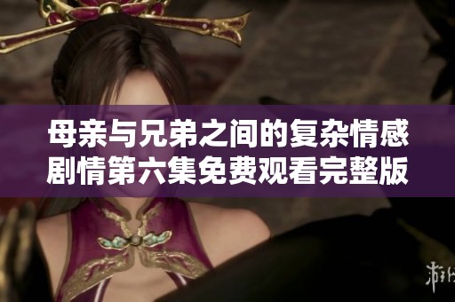 母亲与兄弟之间的复杂情感剧情第六集免费观看完整版解析