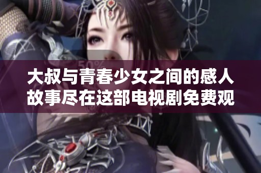 大叔与青春少女之间的感人故事尽在这部电视剧免费观看体验