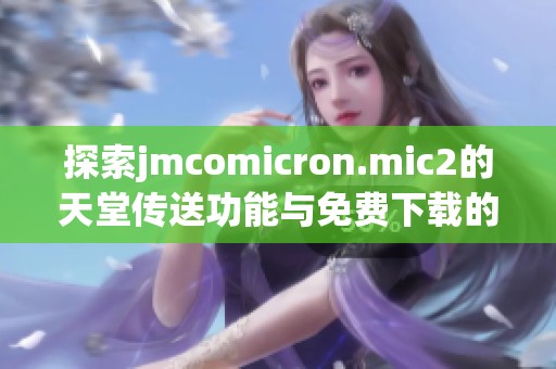 探索jmcomicron.mic2的天堂传送功能与免费下载的详细指南
