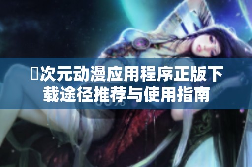 囧次元动漫应用程序正版下载途径推荐与使用指南