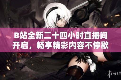 B站全新二十四小时直播间开启，畅享精彩内容不停歇