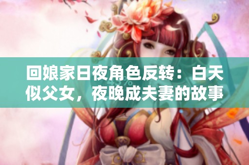 回娘家日夜角色反转：白天似父女，夜晚成夫妻的故事