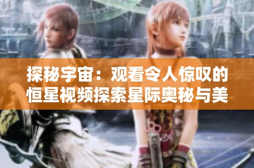 探秘宇宙：观看令人惊叹的恒星视频探索星际奥秘与美丽华彩