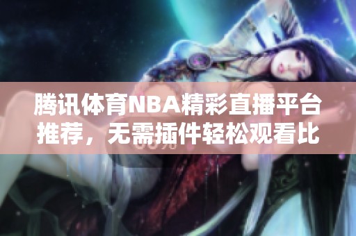 腾讯体育NBA精彩直播平台推荐，无需插件轻松观看比赛热潮