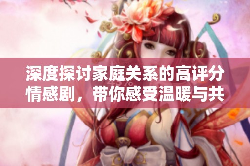 深度探讨家庭关系的高评分情感剧，带你感受温暖与共鸣