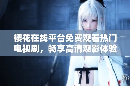 樱花在线平台免费观看热门电视剧，畅享高清观影体验