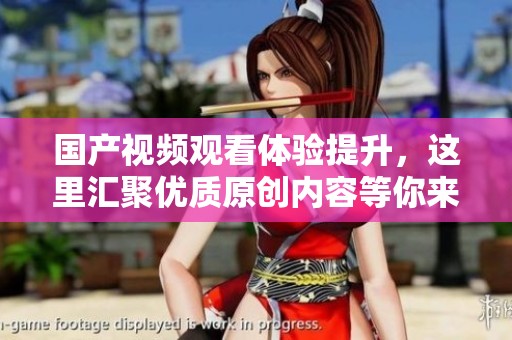 国产视频观看体验提升，这里汇聚优质原创内容等你来享用