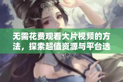 无需花费观看大片视频的方法，探索超值资源与平台选项