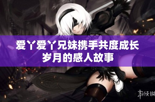 爱丫爱丫兄妹携手共度成长岁月的感人故事