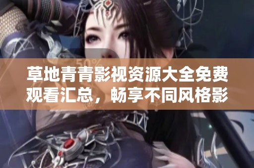 草地青青影视资源大全免费观看汇总，畅享不同风格影片乐趣
