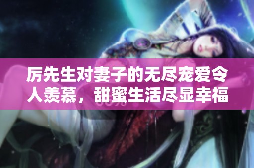 厉先生对妻子的无尽宠爱令人羡慕，甜蜜生活尽显幸福滋味