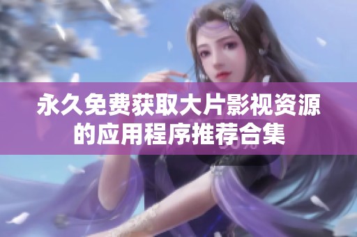 永久免费获取大片影视资源的应用程序推荐合集