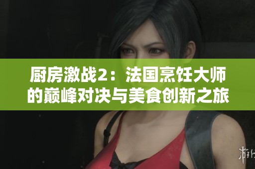 厨房激战2：法国烹饪大师的巅峰对决与美食创新之旅