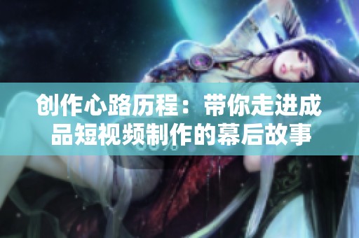 创作心路历程：带你走进成品短视频制作的幕后故事
