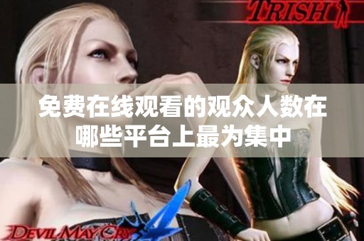 免费在线观看的观众人数在哪些平台上最为集中