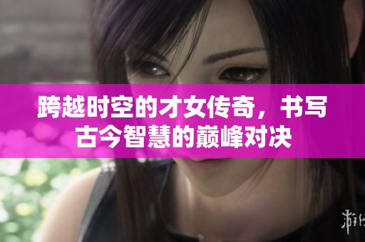 跨越时空的才女传奇，书写古今智慧的巅峰对决