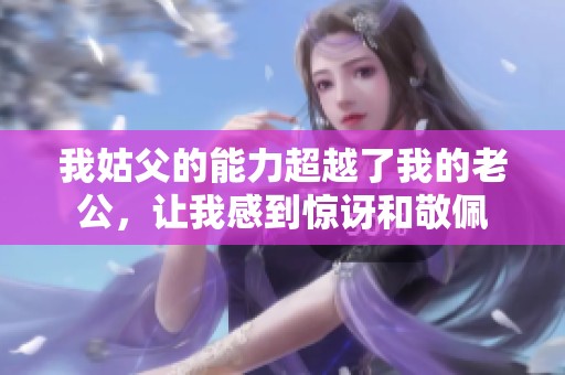 我姑父的能力超越了我的老公，让我感到惊讶和敬佩